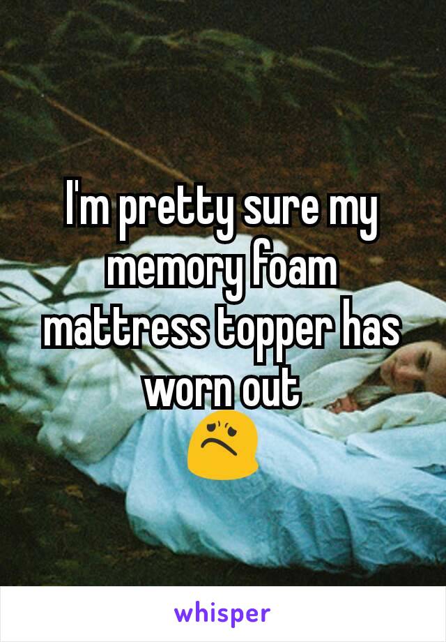I'm pretty sure my memory foam mattress topper has worn out
😟