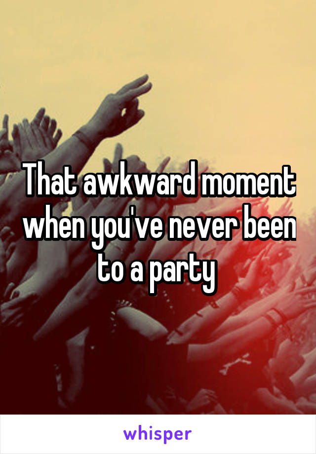 That awkward moment when you've never been to a party 