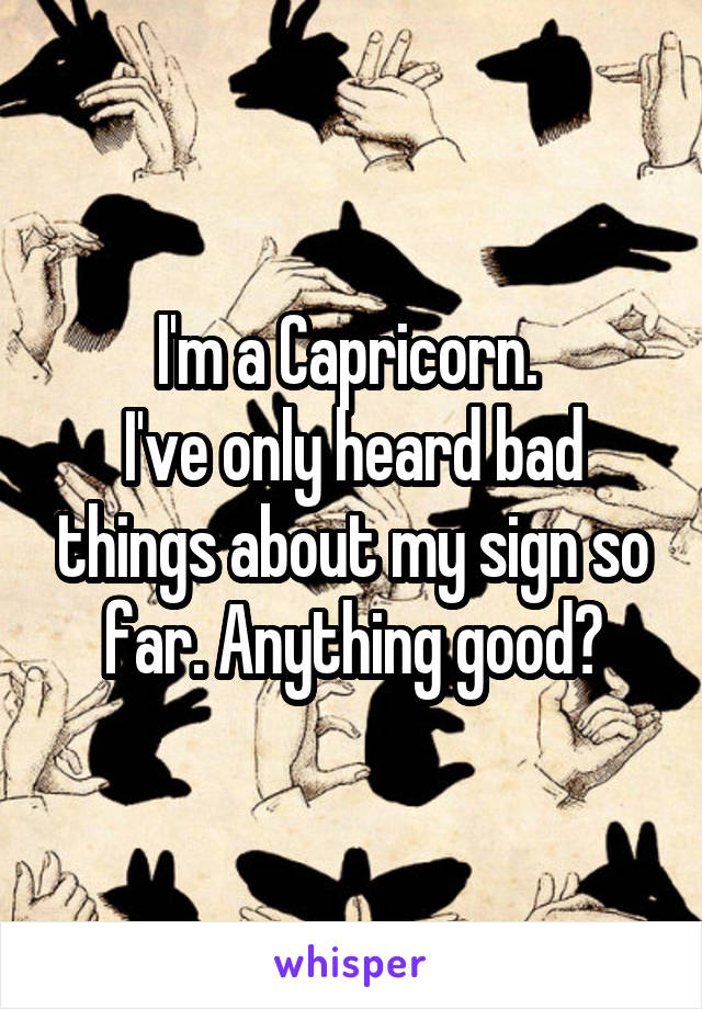 I'm a Capricorn. 
I've only heard bad things about my sign so far. Anything good?