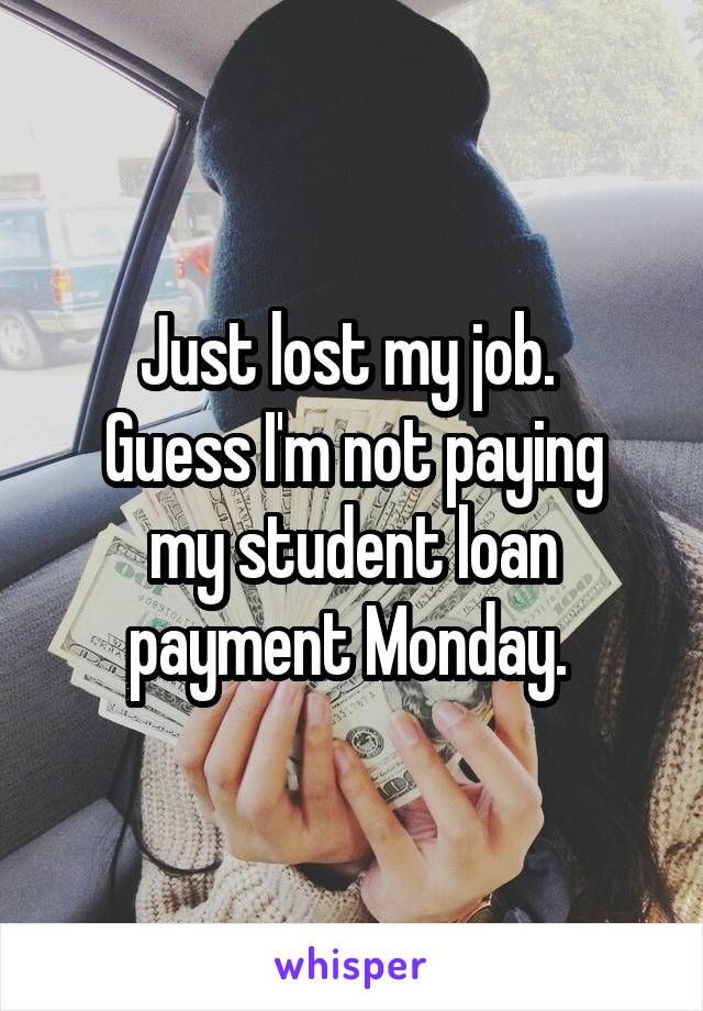 Just lost my job. 
Guess I'm not paying my student loan payment Monday. 