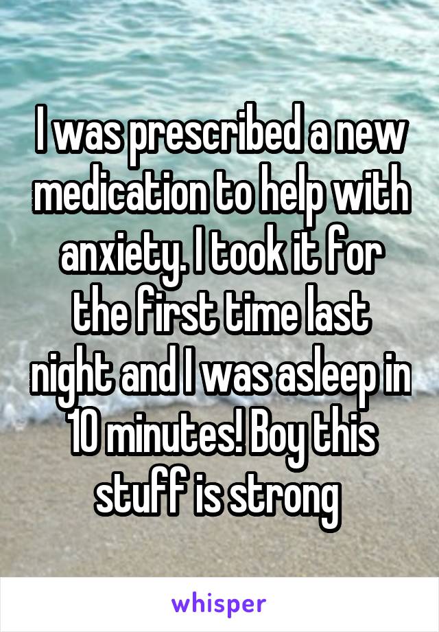 I was prescribed a new medication to help with anxiety. I took it for the first time last night and I was asleep in 10 minutes! Boy this stuff is strong 