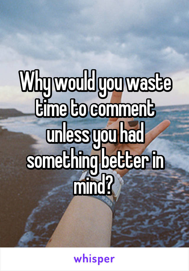 Why would you waste time to comment unless you had something better in mind? 