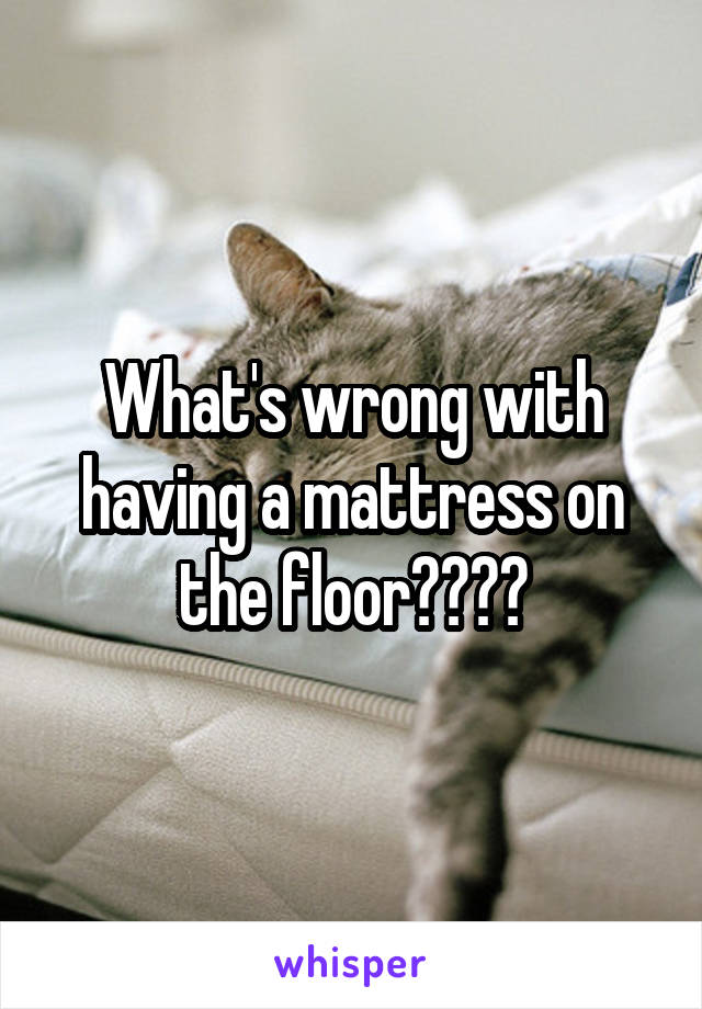 What's wrong with having a mattress on the floor????