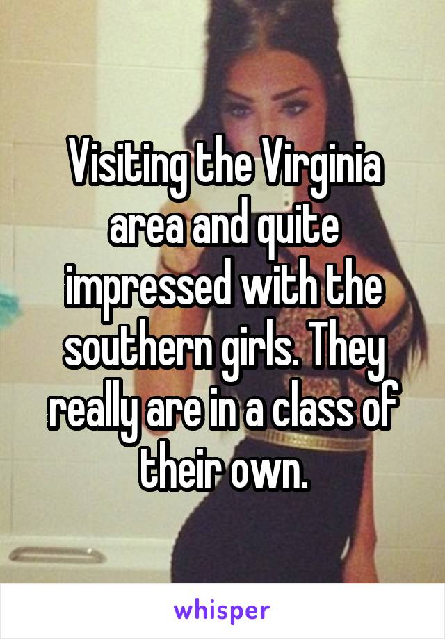 Visiting the Virginia area and quite impressed with the southern girls. They really are in a class of their own.