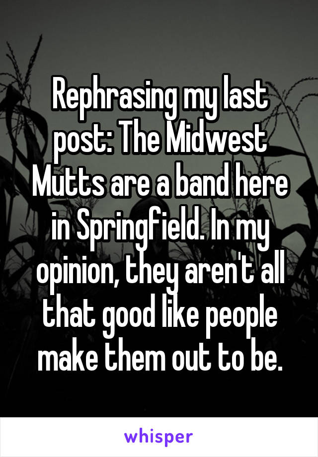 Rephrasing my last post: The Midwest Mutts are a band here in Springfield. In my opinion, they aren't all that good like people make them out to be.