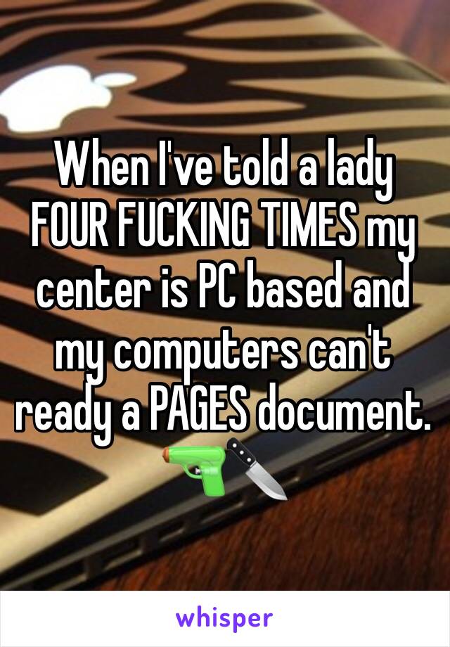 When I've told a lady FOUR FUCKING TIMES my center is PC based and my computers can't ready a PAGES document. 🔫🔪