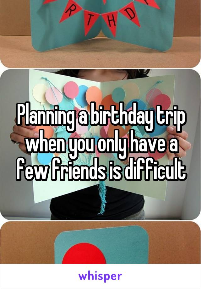 Planning a birthday trip when you only have a few friends is difficult
