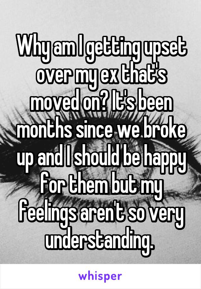 Why am I getting upset over my ex that's moved on? It's been months since we broke up and I should be happy for them but my feelings aren't so very understanding. 