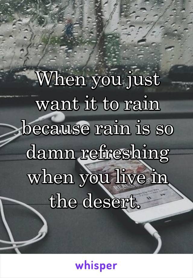 When you just want it to rain because rain is so damn refreshing when you live in the desert. 