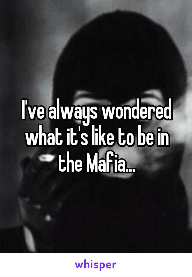 I've always wondered what it's like to be in the Mafia...