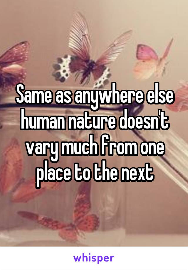 Same as anywhere else human nature doesn't vary much from one place to the next