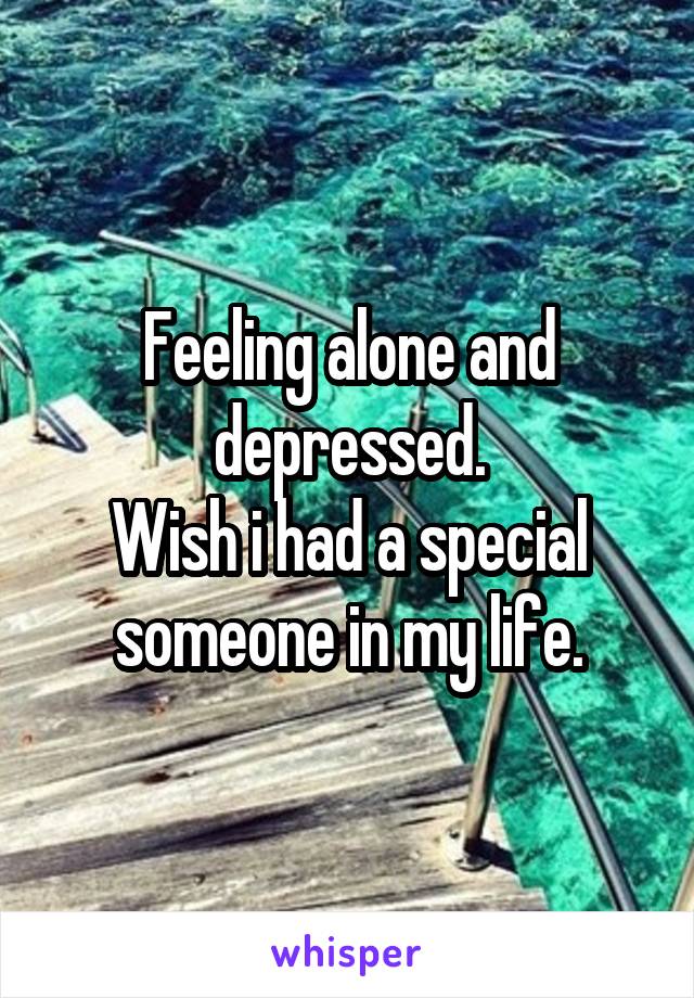 Feeling alone and depressed.
Wish i had a special someone in my life.