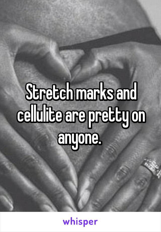 Stretch marks and cellulite are pretty on anyone. 