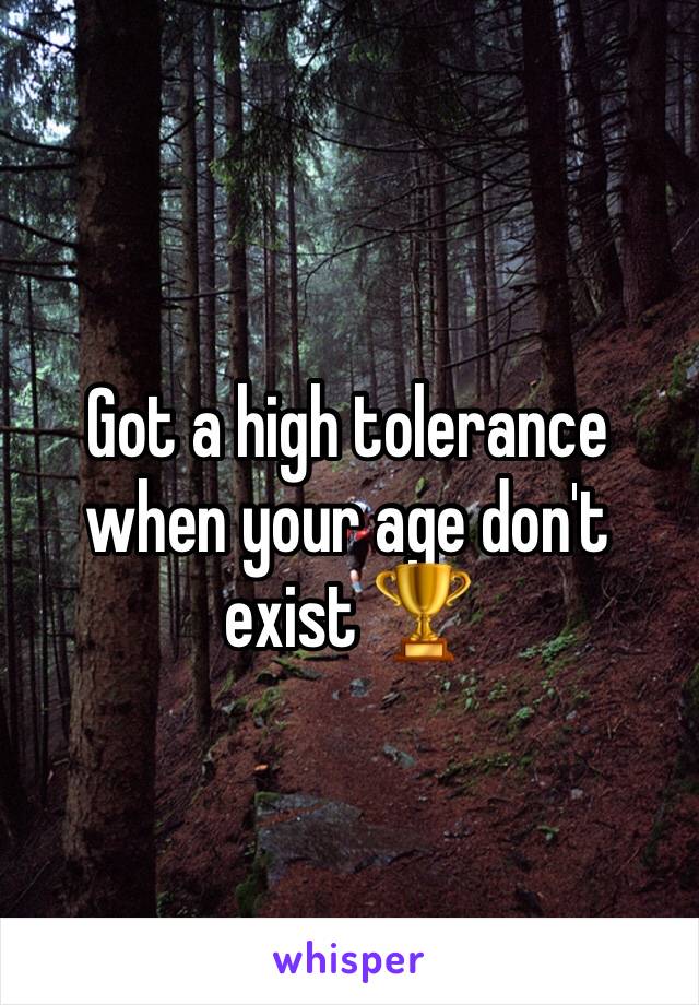 Got a high tolerance when your age don't exist 🏆
