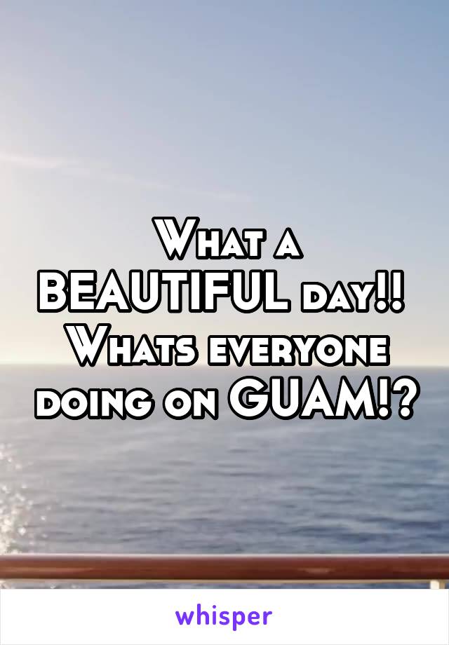 What a BEAUTIFUL day!! 
Whats everyone doing on GUAM!?