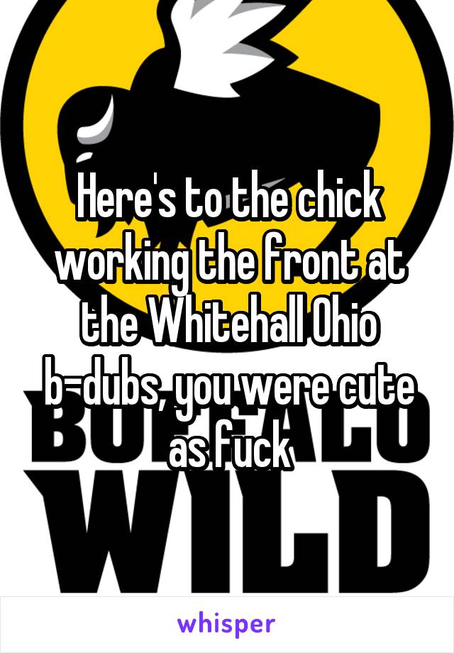 Here's to the chick working the front at the Whitehall Ohio b-dubs, you were cute as fuck