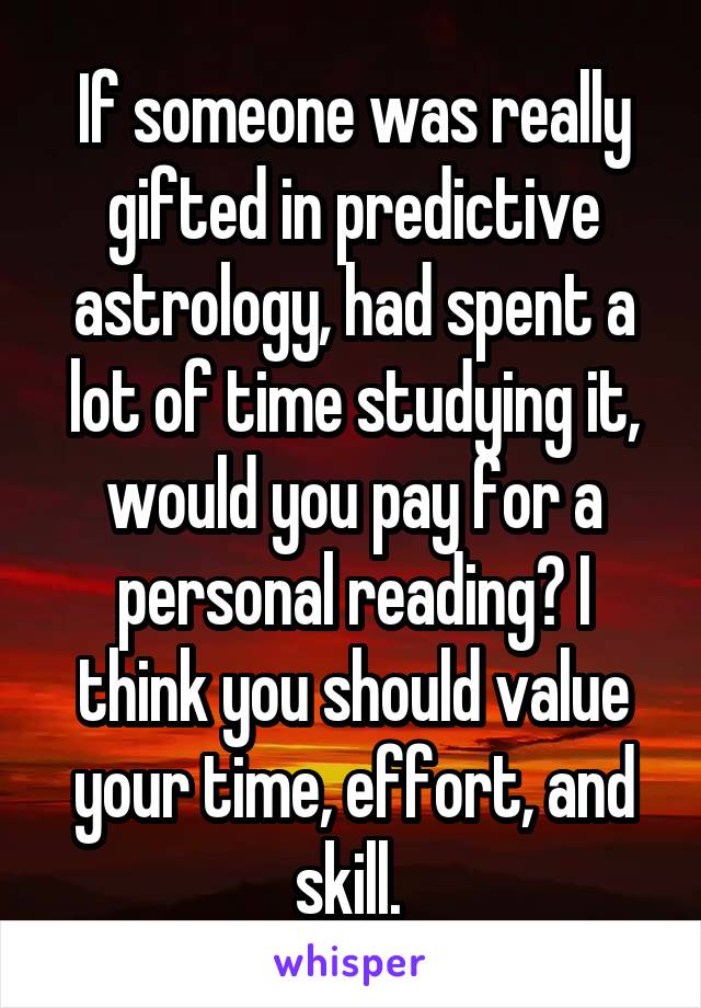 If someone was really gifted in predictive astrology, had spent a lot of time studying it, would you pay for a personal reading? I think you should value your time, effort, and skill. 