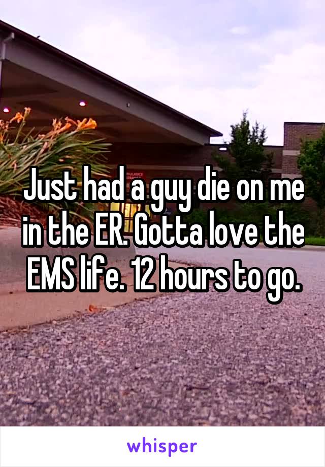 Just had a guy die on me in the ER. Gotta love the EMS life. 12 hours to go.
