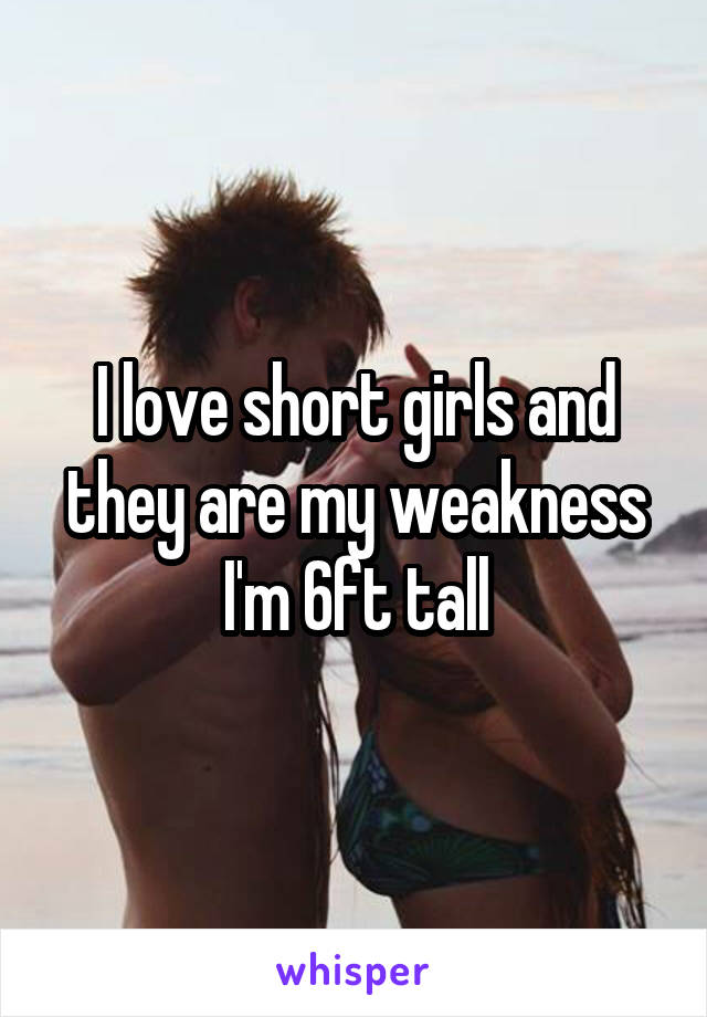 I love short girls and they are my weakness
I'm 6ft tall