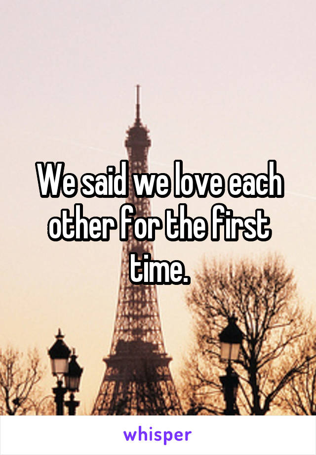 We said we love each other for the first time.