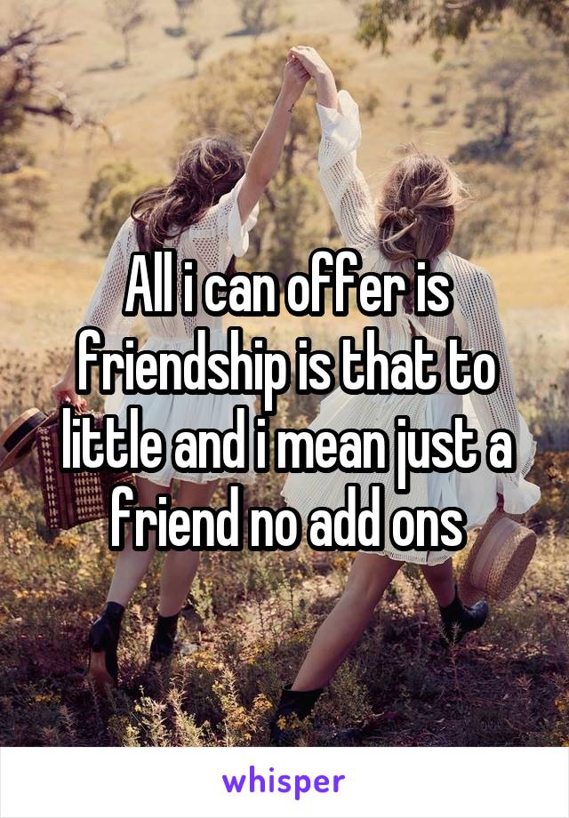 All i can offer is friendship is that to little and i mean just a friend no add ons