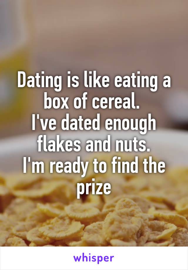 Dating is like eating a box of cereal. 
I've dated enough flakes and nuts.
I'm ready to find the prize