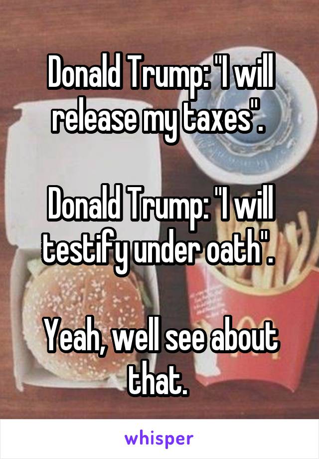 Donald Trump: "I will release my taxes". 

Donald Trump: "I will testify under oath". 

Yeah, well see about that. 