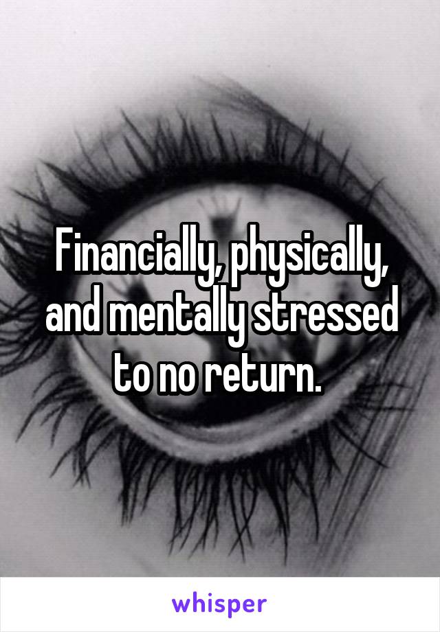 Financially, physically, and mentally stressed to no return. 
