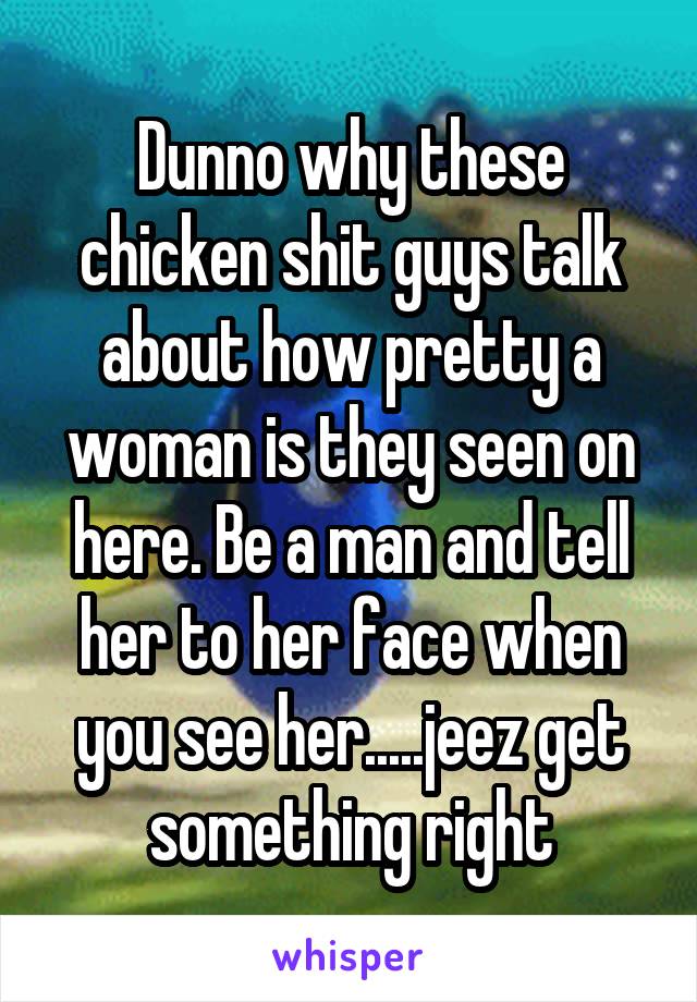 Dunno why these chicken shit guys talk about how pretty a woman is they seen on here. Be a man and tell her to her face when you see her.....jeez get something right