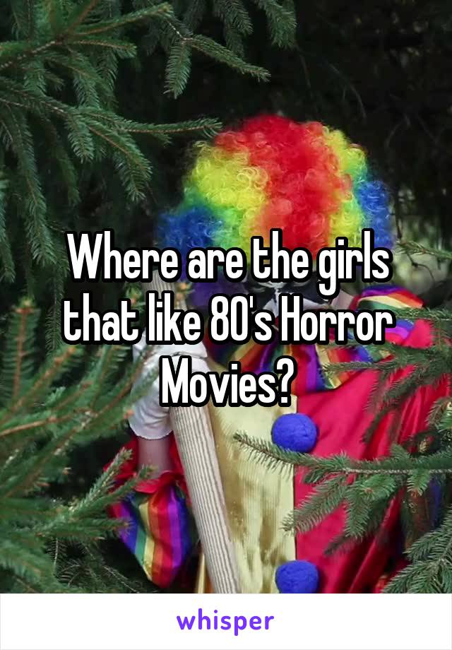 Where are the girls that like 80's Horror Movies?