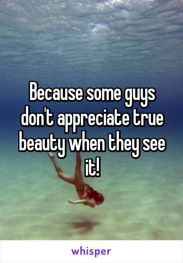 Because some guys don't appreciate true beauty when they see it!