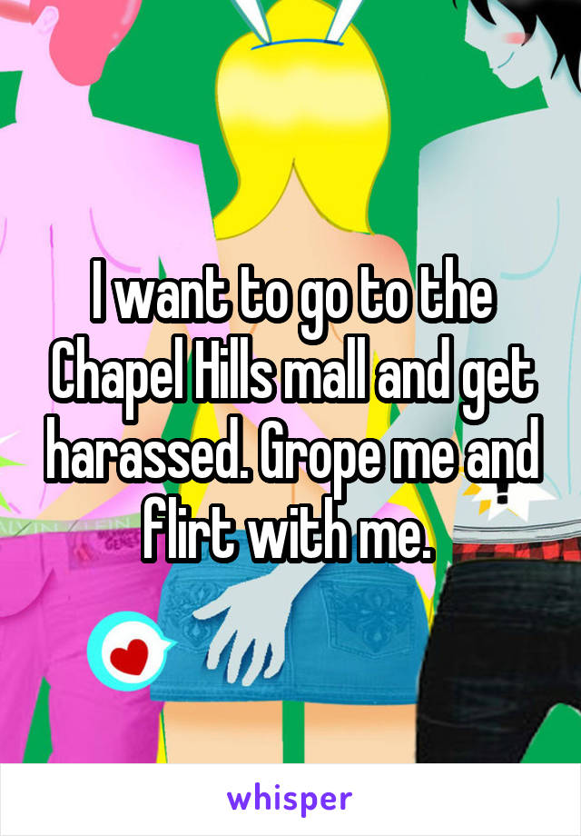 I want to go to the Chapel Hills mall and get harassed. Grope me and flirt with me. 