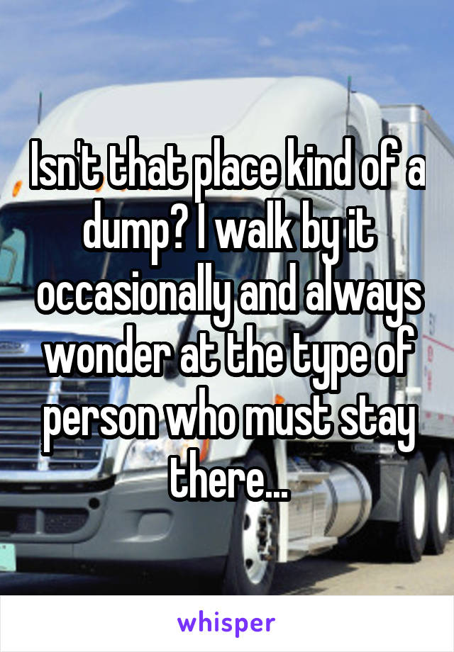 Isn't that place kind of a dump? I walk by it occasionally and always wonder at the type of person who must stay there...