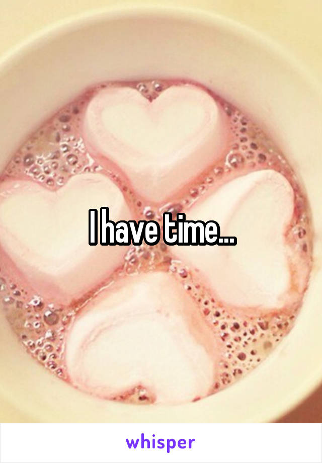 I have time...