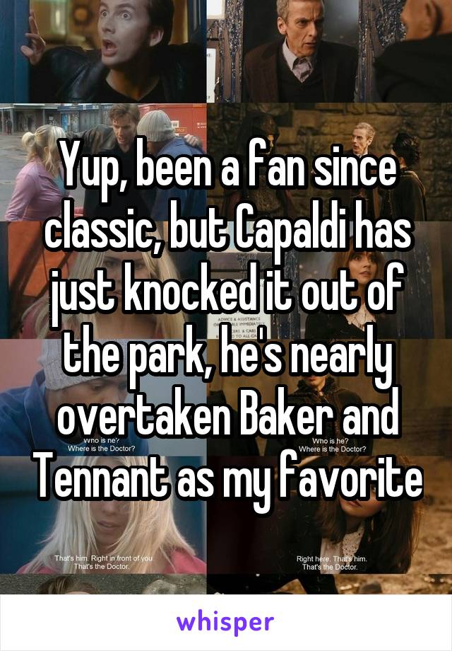 Yup, been a fan since classic, but Capaldi has just knocked it out of the park, he's nearly overtaken Baker and Tennant as my favorite