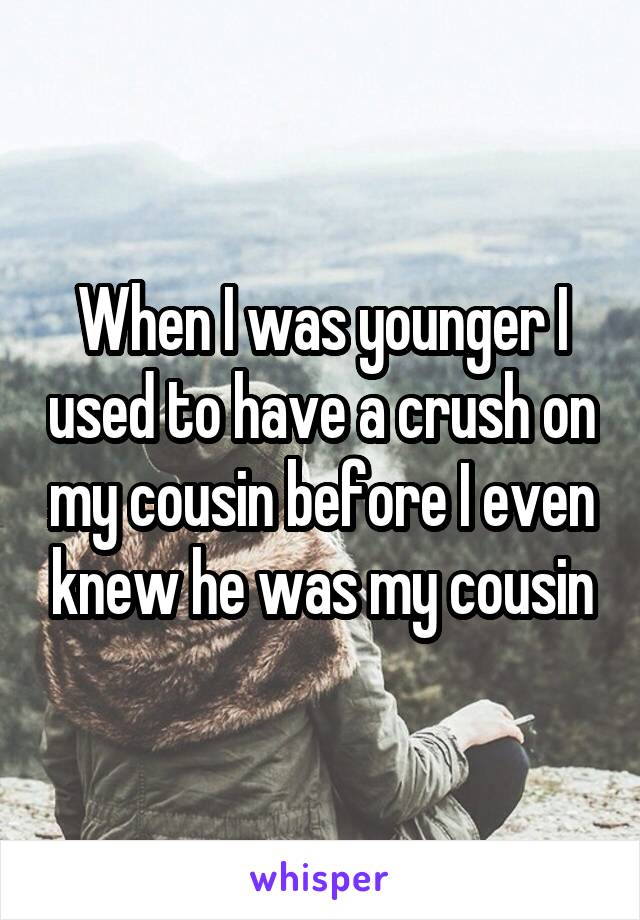 When I was younger I used to have a crush on my cousin before I even knew he was my cousin