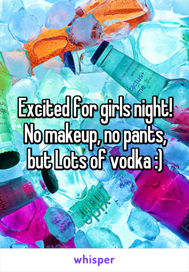 Excited for girls night! No makeup, no pants, but Lots of vodka :)