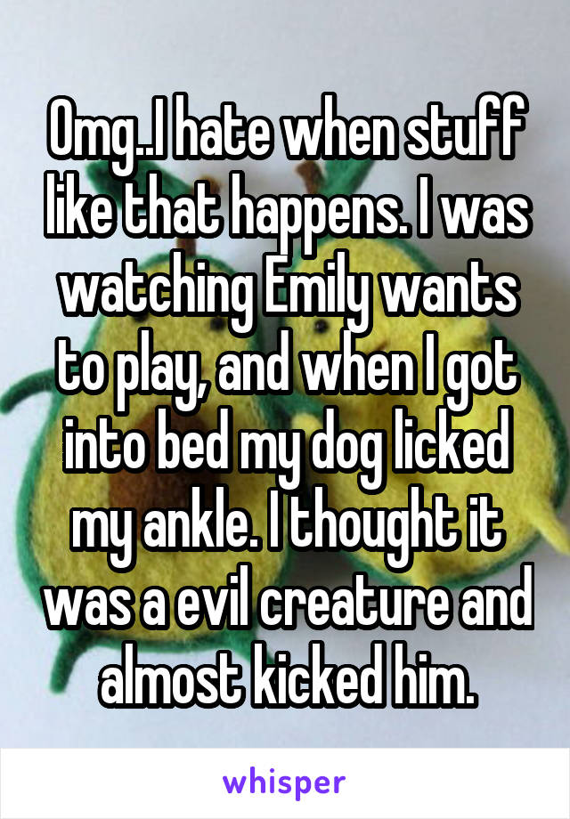 Omg..I hate when stuff like that happens. I was watching Emily wants to play, and when I got into bed my dog licked my ankle. I thought it was a evil creature and almost kicked him.