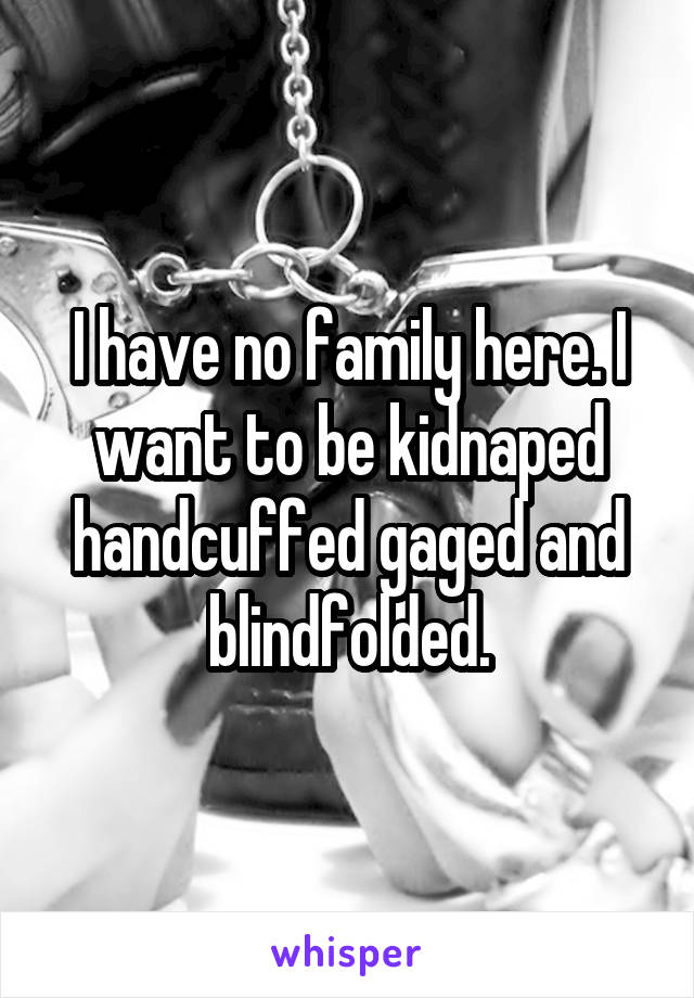 I have no family here. I want to be kidnaped handcuffed gaged and blindfolded.
