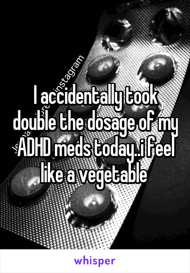 I accidentally took double the dosage of my ADHD meds today..i feel like a vegetable 