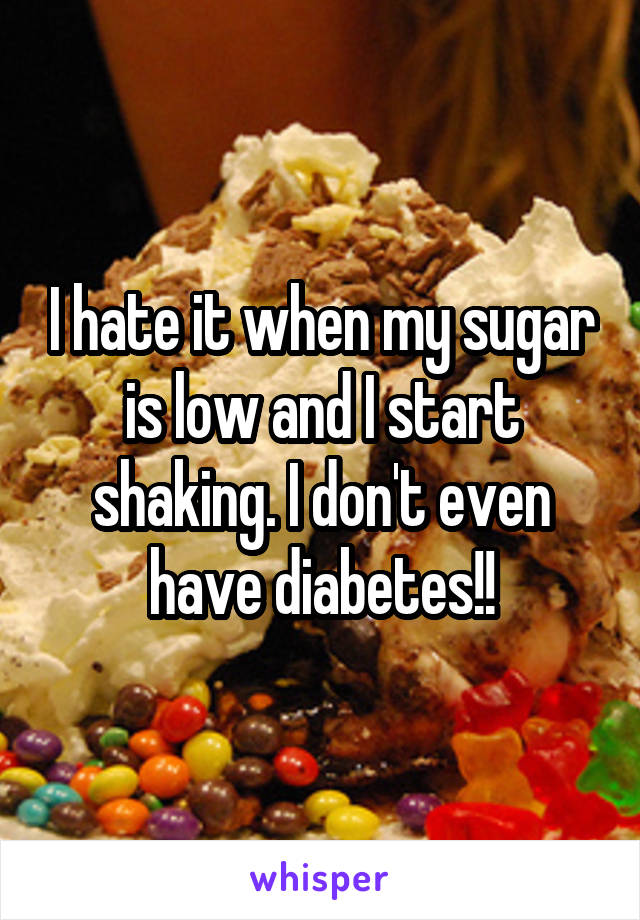 I hate it when my sugar is low and I start shaking. I don't even have diabetes!!