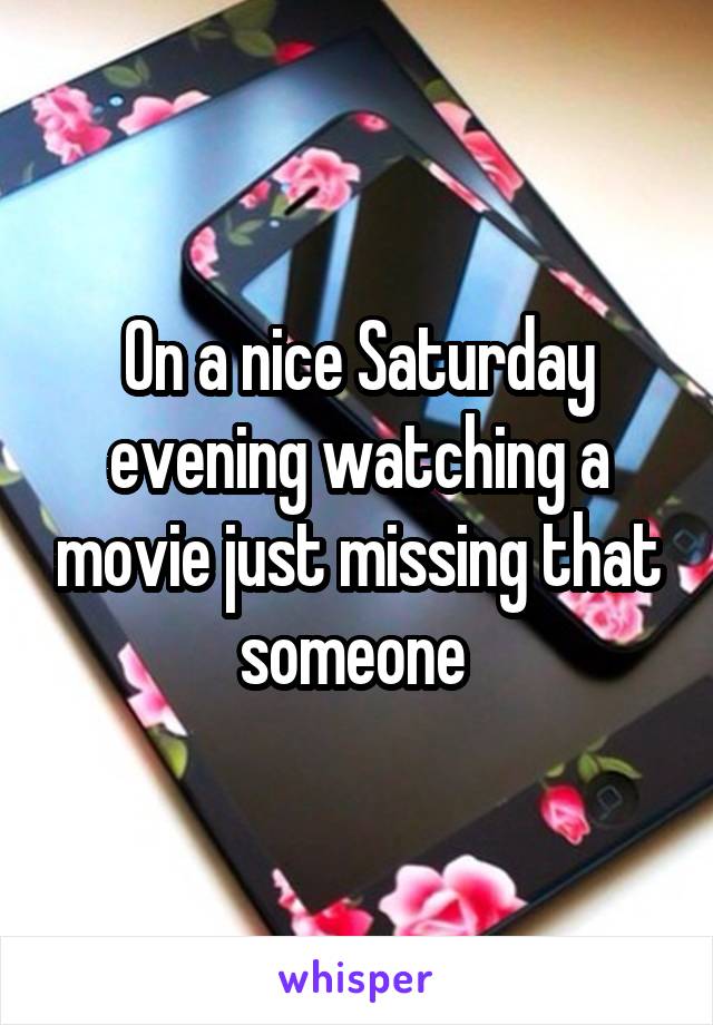 On a nice Saturday evening watching a movie just missing that someone 