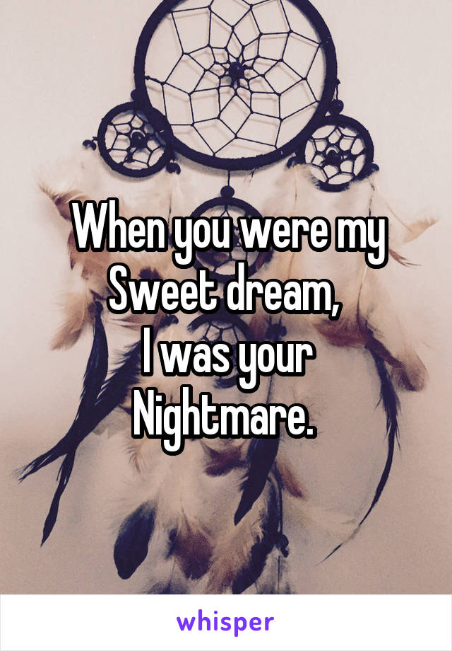
When you were my
Sweet dream, 
I was your
Nightmare. 