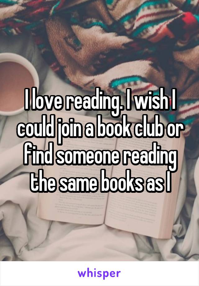 I love reading. I wish I could join a book club or find someone reading the same books as I