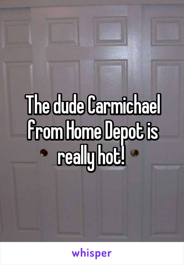 The dude Carmichael from Home Depot is really hot! 