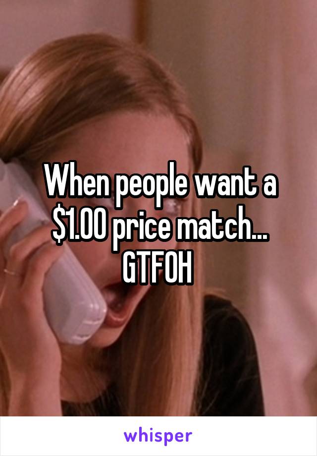 When people want a $1.00 price match... GTFOH 