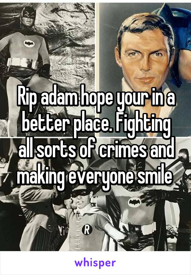 Rip adam hope your in a better place. Fighting all sorts of crimes and making everyone smile 