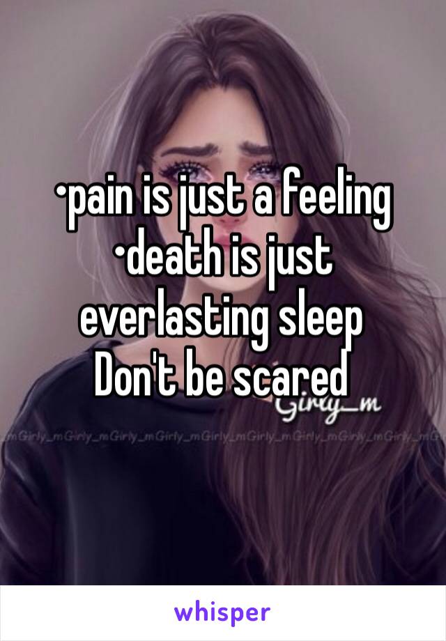 •pain is just a feeling
•death is just everlasting sleep
Don't be scared 
