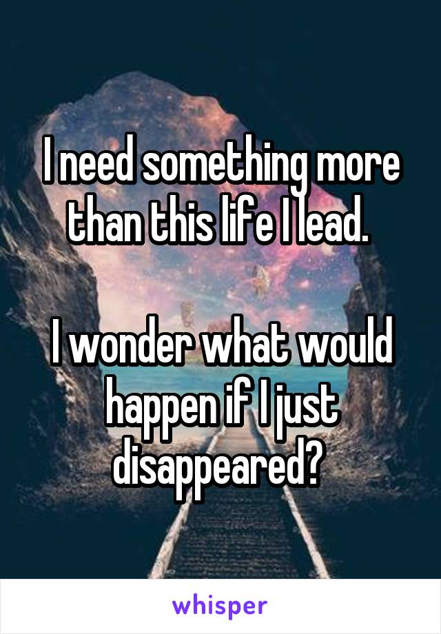 I need something more than this life I lead. 

I wonder what would happen if I just disappeared? 