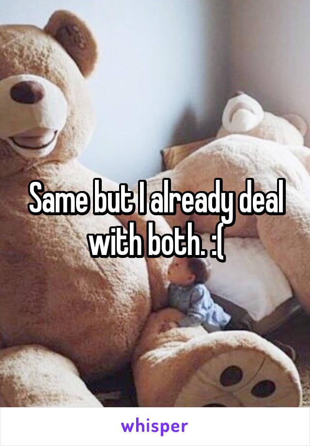 Same but I already deal with both. :(
